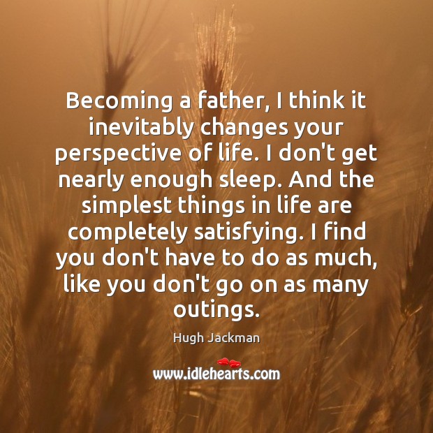 Becoming a father, I think it inevitably changes your perspective of life. Image