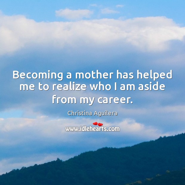 Becoming a mother has helped me to realize who I am aside from my career. Christina Aguilera Picture Quote