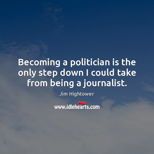 Becoming a politician is the only step down I could take from being a journalist. Jim Hightower Picture Quote