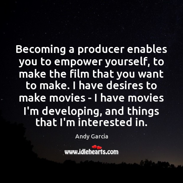 Becoming a producer enables you to empower yourself, to make the film Andy Garcia Picture Quote