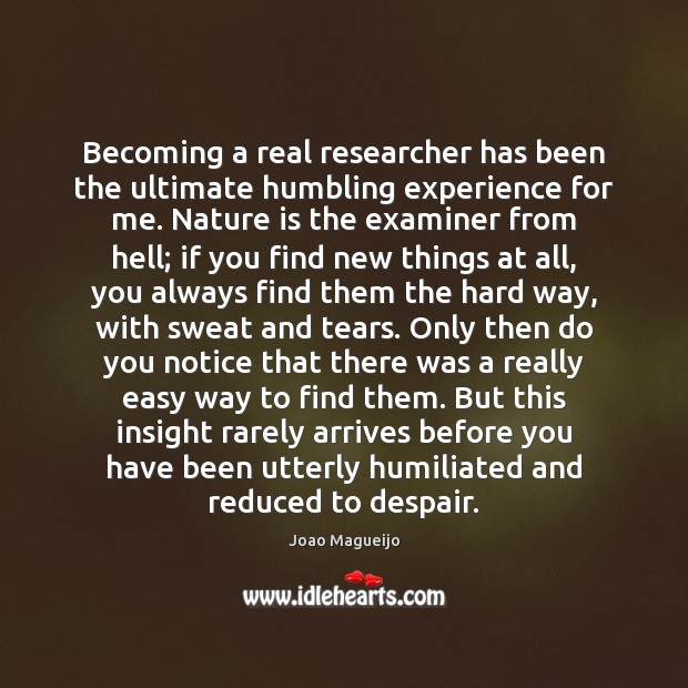 Becoming a real researcher has been the ultimate humbling experience for me. Joao Magueijo Picture Quote