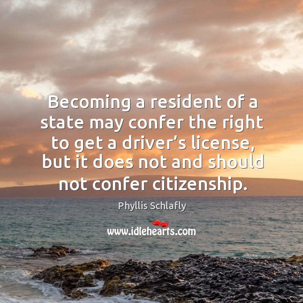 Becoming a resident of a state may confer the right to get a driver’s license, but it does not and should not confer citizenship. Phyllis Schlafly Picture Quote