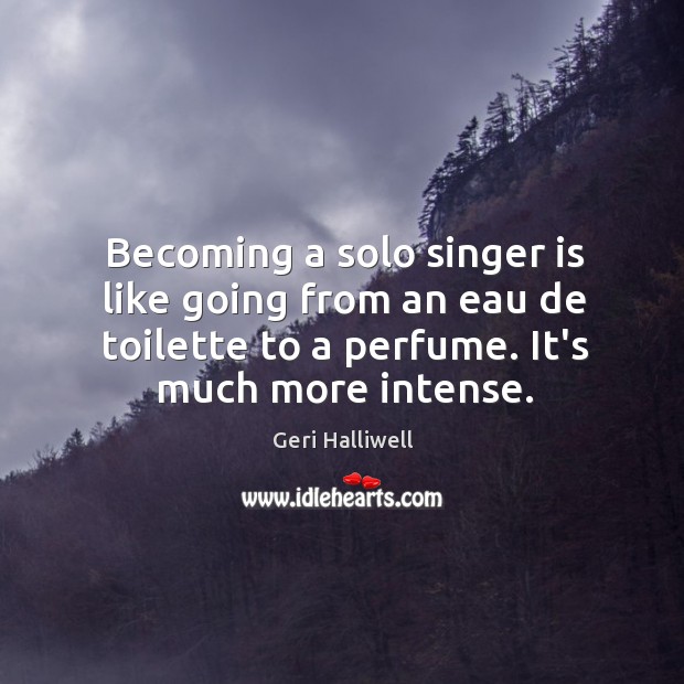 Becoming a solo singer is like going from an eau de toilette Geri Halliwell Picture Quote