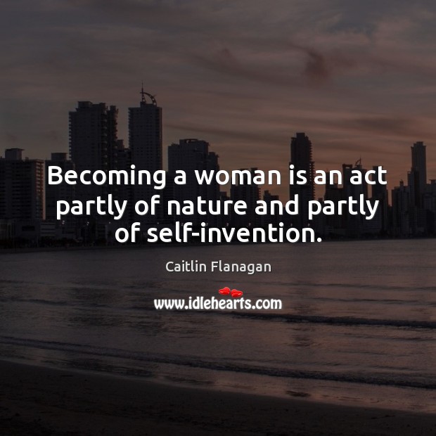 Becoming a woman is an act partly of nature and partly of self-invention. Caitlin Flanagan Picture Quote