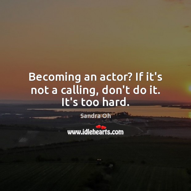 Becoming an actor? If it’s not a calling, don’t do it. It’s too hard. Sandra Oh Picture Quote