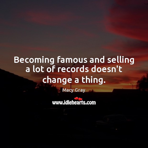 Becoming famous and selling a lot of records doesn’t change a thing. Image