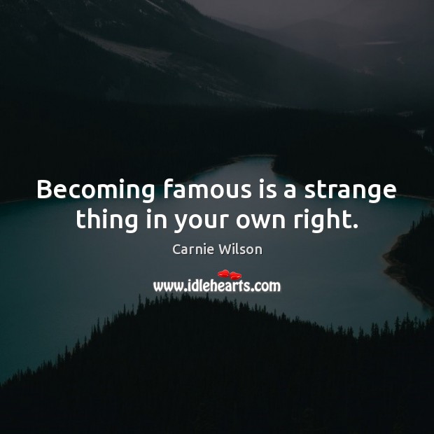 Becoming famous is a strange thing in your own right. Carnie Wilson Picture Quote