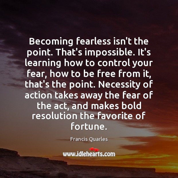 Becoming fearless isn’t the point. That’s impossible. It’s learning how to control Francis Quarles Picture Quote