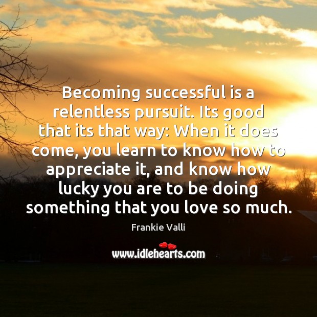 Becoming successful is a relentless pursuit. Its good that its that way: Frankie Valli Picture Quote