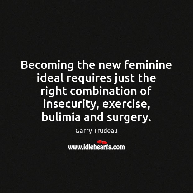 Becoming the new feminine ideal requires just the right combination of insecurity, Garry Trudeau Picture Quote