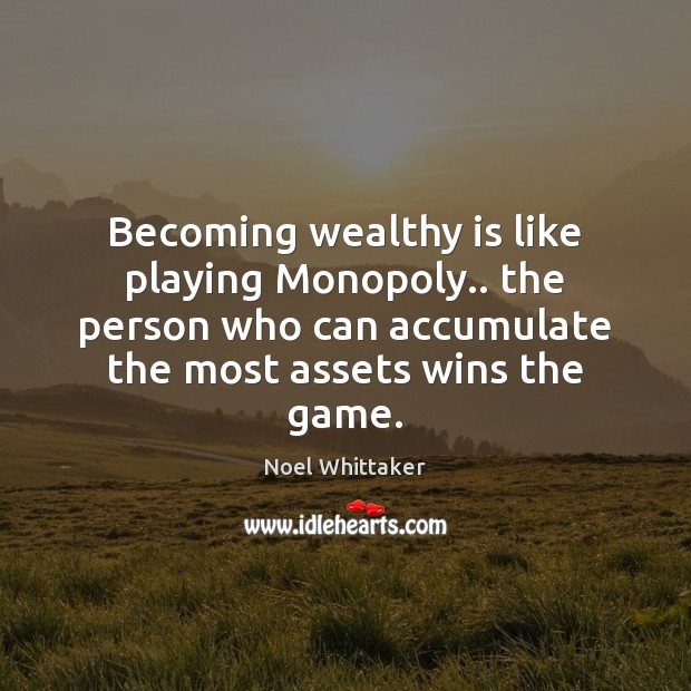 Becoming wealthy is like playing Monopoly.. the person who can accumulate the 