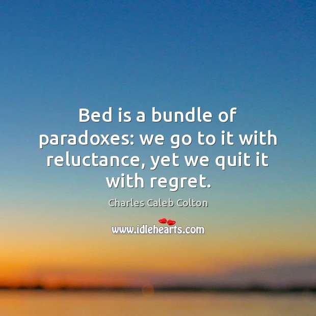 Bed is a bundle of paradoxes: we go to it with reluctance, yet we quit it with regret. Charles Caleb Colton Picture Quote