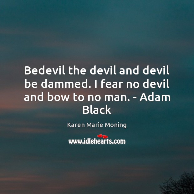 Bedevil the devil and devil be dammed. I fear no devil and bow to no man. – Adam Black Karen Marie Moning Picture Quote