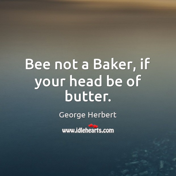 Bee not a Baker, if your head be of butter. George Herbert Picture Quote