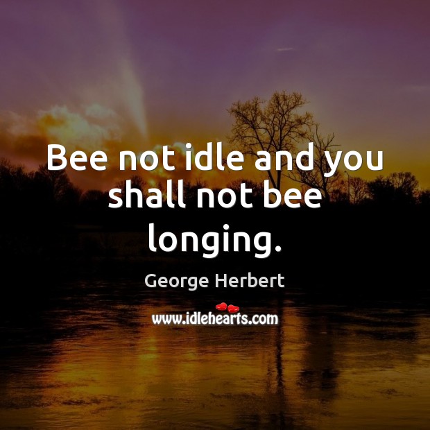 Bee not idle and you shall not bee longing. George Herbert Picture Quote