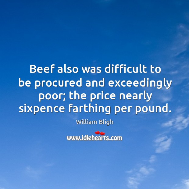 Beef also was difficult to be procured and exceedingly poor; the price nearly sixpence farthing per pound. William Bligh Picture Quote