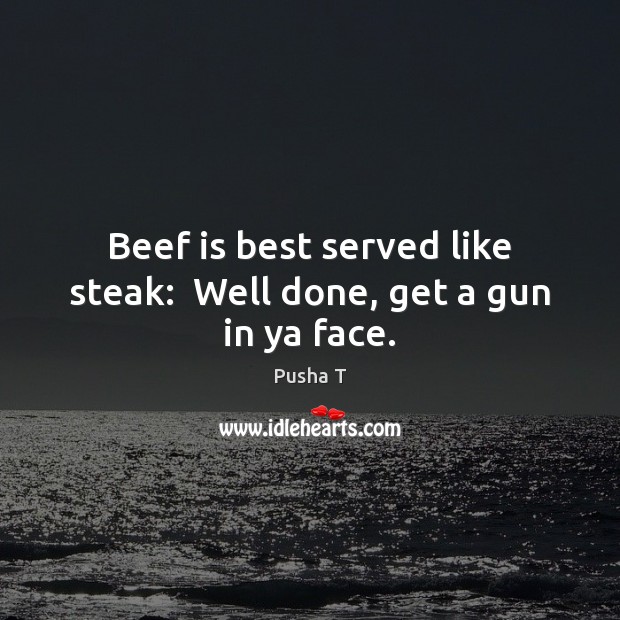 Beef is best served like steak:  Well done, get a gun in ya face. Pusha T Picture Quote