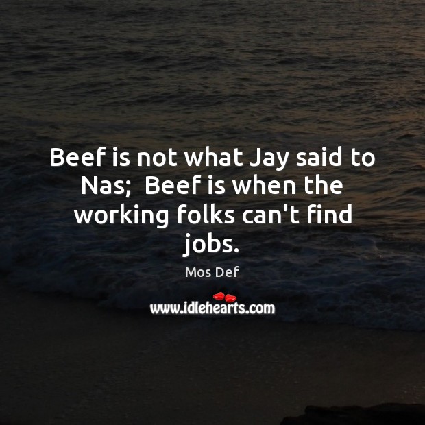 Beef is not what Jay said to Nas;  Beef is when the working folks can’t find jobs. Mos Def Picture Quote