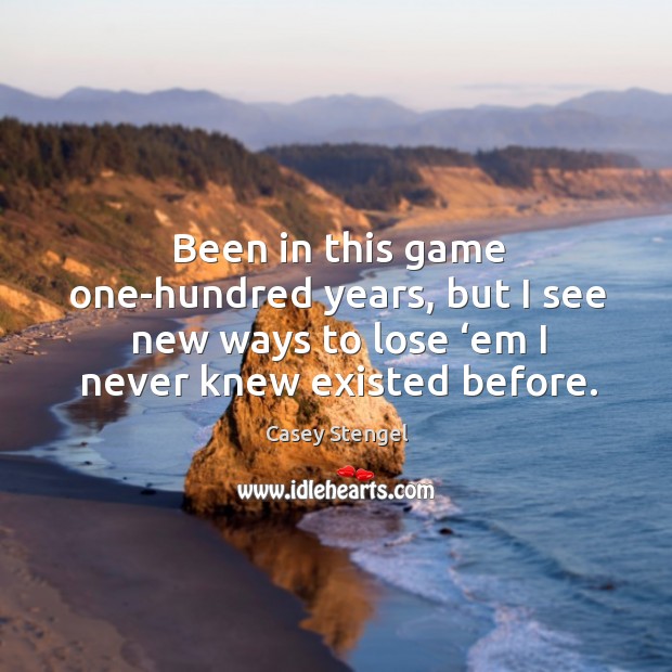 Been in this game one-hundred years, but I see new ways to lose ‘em Casey Stengel Picture Quote