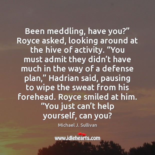 Been meddling, have you?” Royce asked, looking around at the hive of Image