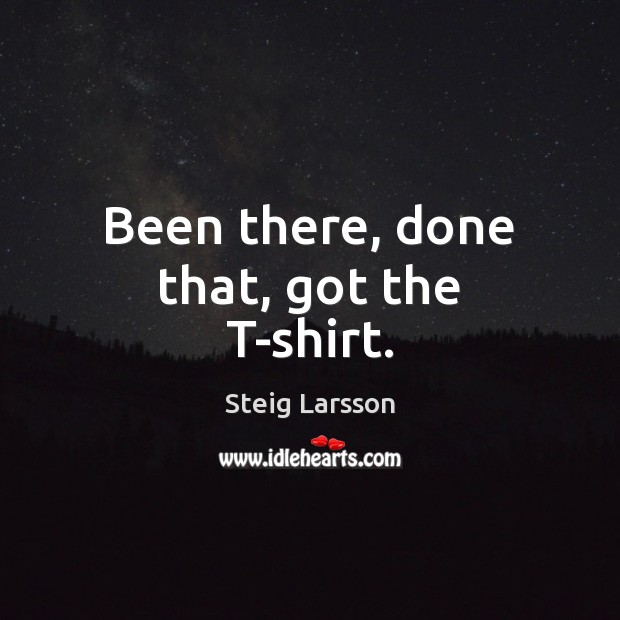 Been there, done that, got the T-shirt. Steig Larsson Picture Quote