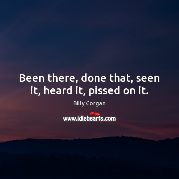 Been there, done that, seen it, heard it, pissed on it. Billy Corgan Picture Quote