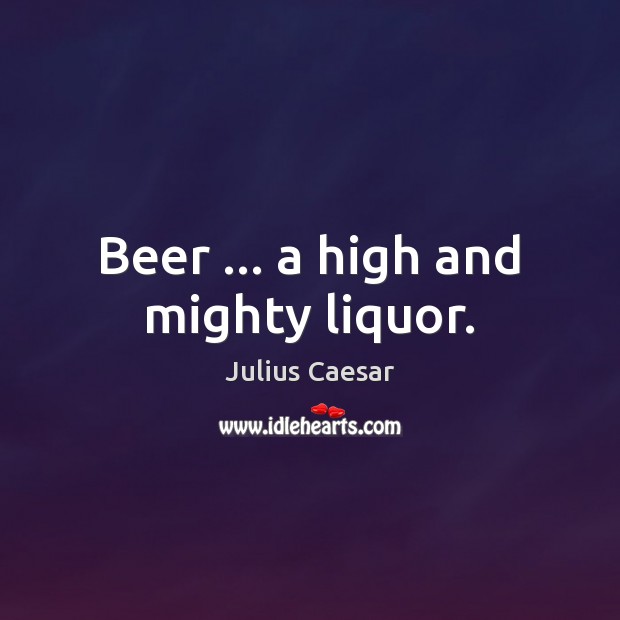 Beer … a high and mighty liquor. Julius Caesar Picture Quote