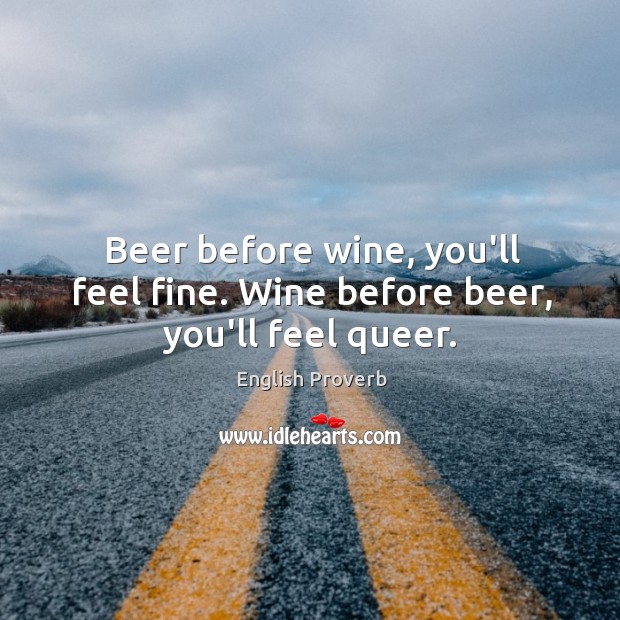 Beer before wine, you’ll feel fine. Wine before beer, you’ll feel queer. Image
