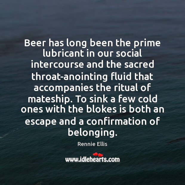 Beer has long been the prime lubricant in our social intercourse and Rennie Ellis Picture Quote