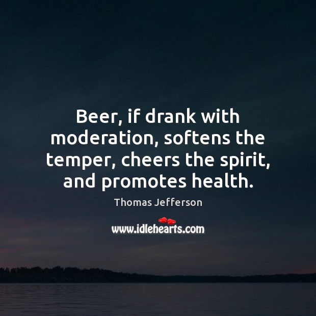 Beer, if drank with moderation, softens the temper, cheers the spirit, and Image