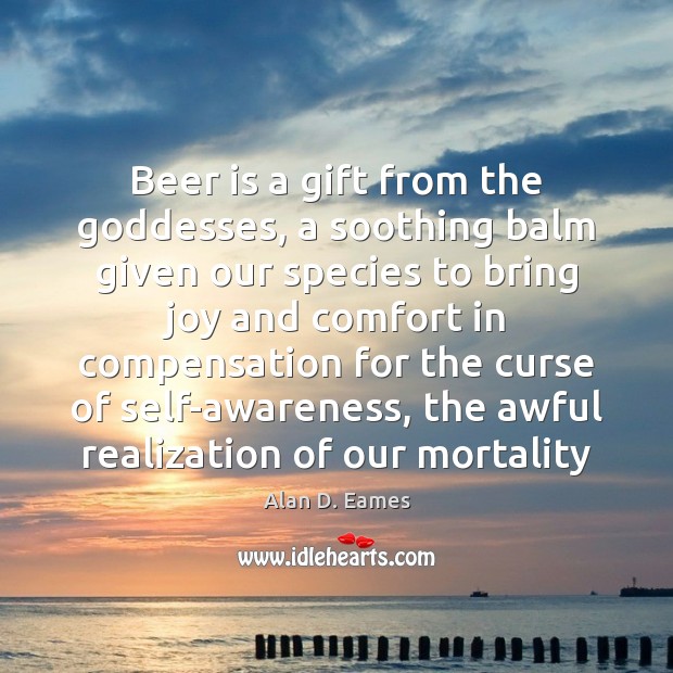 Beer is a gift from the Goddesses, a soothing balm given our Alan D. Eames Picture Quote