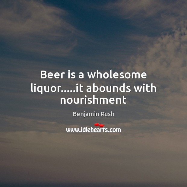 Beer is a wholesome liquor…..it abounds with nourishment Benjamin Rush Picture Quote