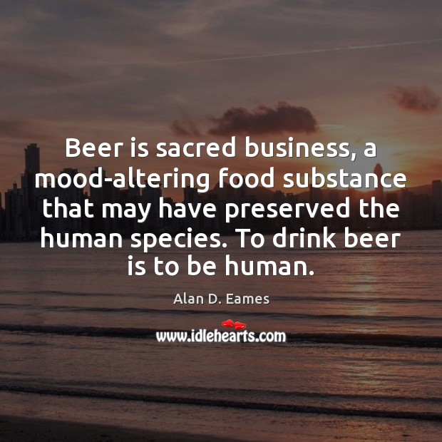 Beer is sacred business, a mood-altering food substance that may have preserved Alan D. Eames Picture Quote