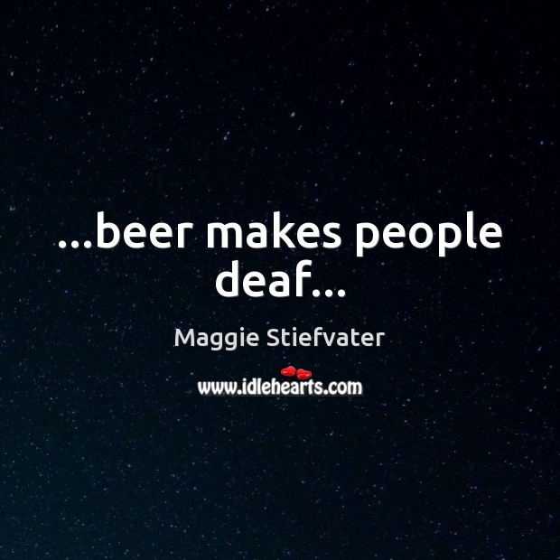 …beer makes people deaf… Maggie Stiefvater Picture Quote