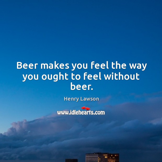 Beer makes you feel the way you ought to feel without beer. Image