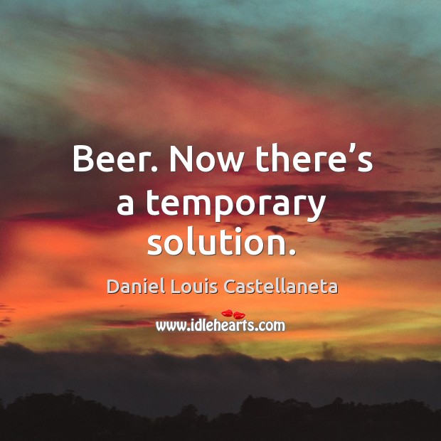 Beer. Now there’s a temporary solution. Daniel Louis Castellaneta Picture Quote