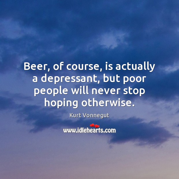 Beer, of course, is actually a depressant, but poor people will never Image