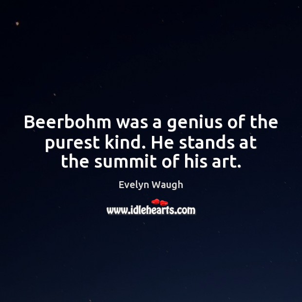 Beerbohm was a genius of the purest kind. He stands at the summit of his art. 