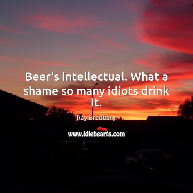 Beer’s intellectual. What a shame so many idiots drink it. Ray Bradbury Picture Quote