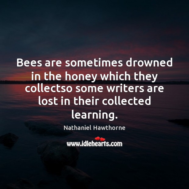 Bees are sometimes drowned in the honey which they collectso some writers Nathaniel Hawthorne Picture Quote
