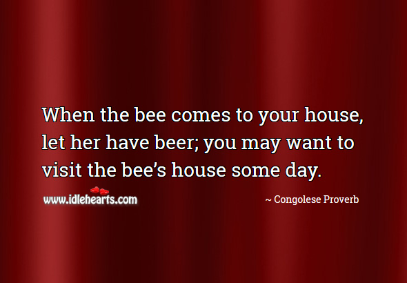 When the bee comes to your house, let her have beer; you may want to visit the bee’s house some day. Congolese Proverbs Image