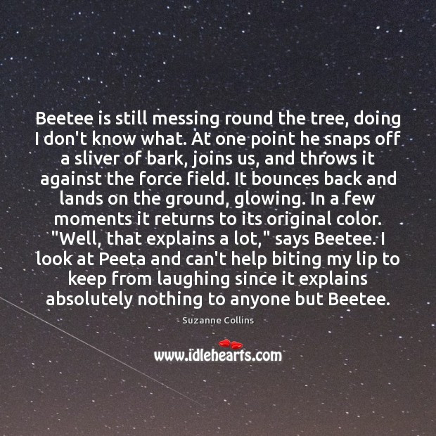 Beetee is still messing round the tree, doing I don’t know what. Suzanne Collins Picture Quote