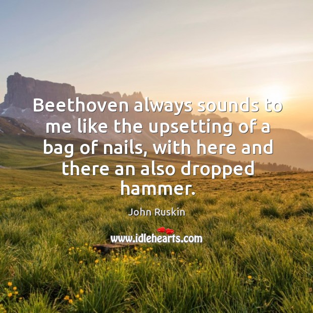 Beethoven always sounds to me like the upsetting of a bag of nails, with here and there an also dropped hammer. John Ruskin Picture Quote