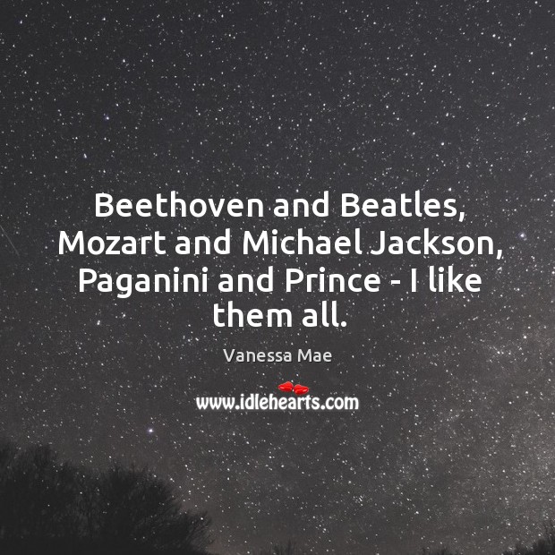 Beethoven and Beatles, Mozart and Michael Jackson, Paganini and Prince – I like them all. Vanessa Mae Picture Quote