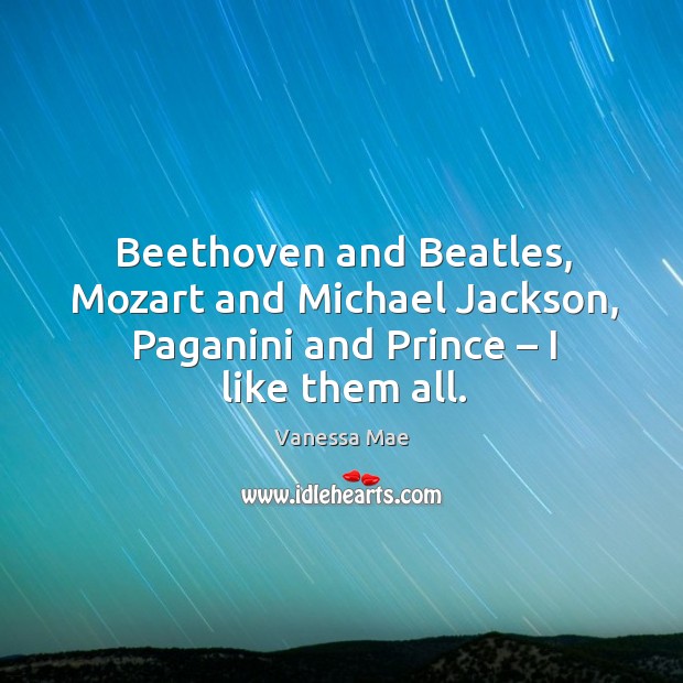Beethoven and beatles, mozart and michael jackson, paganini and prince – I like them all. Vanessa Mae Picture Quote