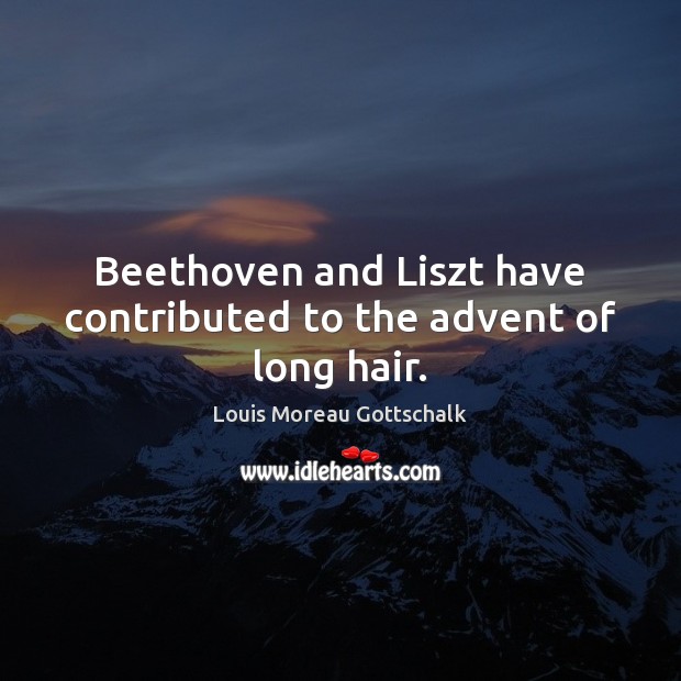 Beethoven and Liszt have contributed to the advent of long hair. Louis Moreau Gottschalk Picture Quote