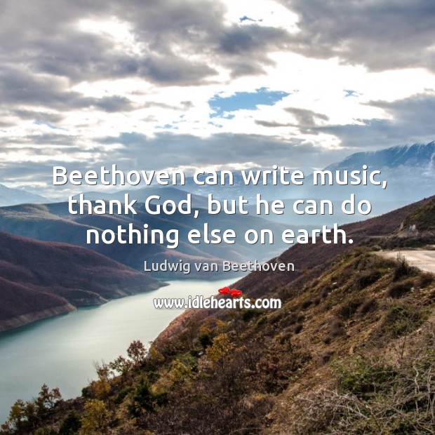 Beethoven can write music, thank God, but he can do nothing else on earth. Image