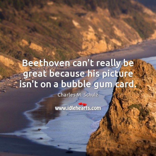 Beethoven can’t really be great because his picture isn’t on a bubble gum card. Charles M. Schulz Picture Quote