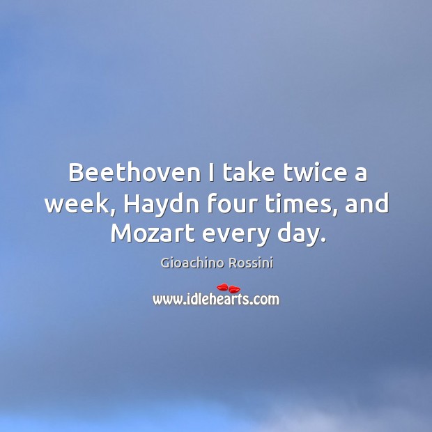Beethoven I take twice a week, Haydn four times, and Mozart every day. Image