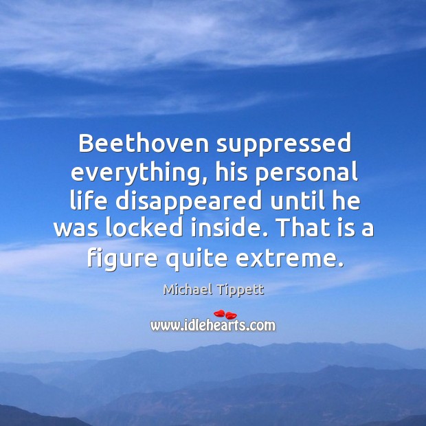 Beethoven suppressed everything, his personal life disappeared until he was locked inside. That is a figure quite extreme. Michael Tippett Picture Quote